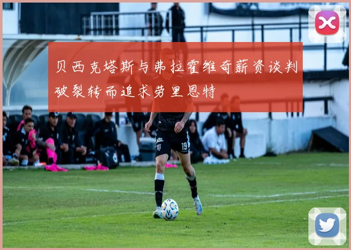 贝西克塔斯与弗拉霍维奇薪资谈判破裂转而追求劳里恩特