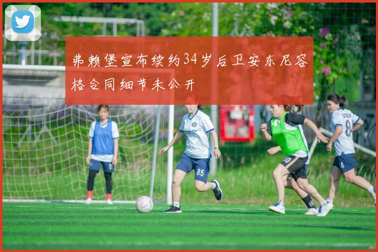 弗赖堡宣布续约34岁后卫安东尼容格合同细节未公开