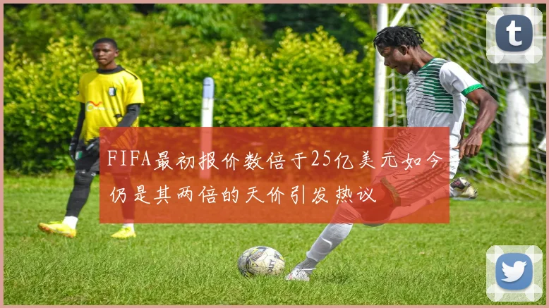 FIFA最初报价数倍于25亿美元如今仍是其两倍的天价引发热议