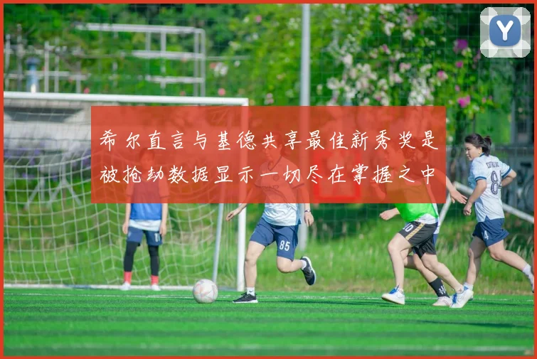希尔直言与基德共享最佳新秀奖是被抢劫数据显示一切尽在掌握之中