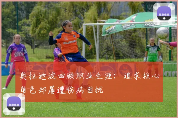 奥拉迪波回顾职业生涯：追求核心角色却屡遭伤病困扰