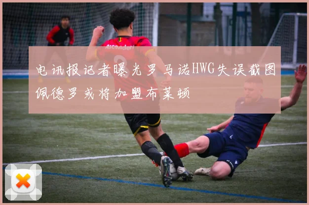 电讯报记者曝光罗马诺HWG失误截图佩德罗或将加盟布莱顿