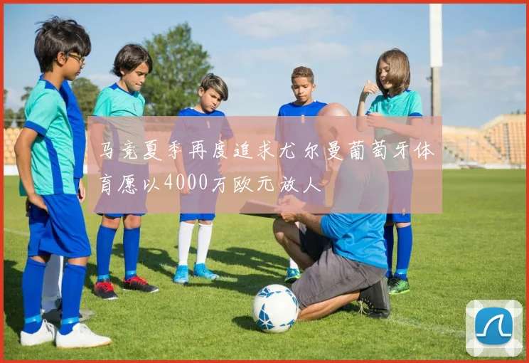 马竞夏季再度追求尤尔曼葡萄牙体育愿以4000万欧元放人