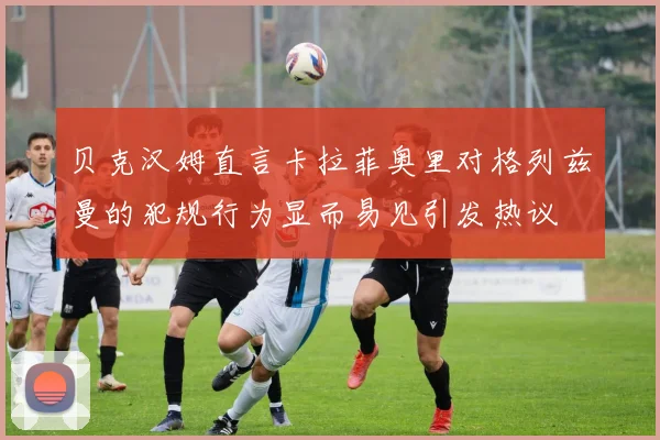 贝克汉姆直言卡拉菲奥里对格列兹曼的犯规行为显而易见引发热议