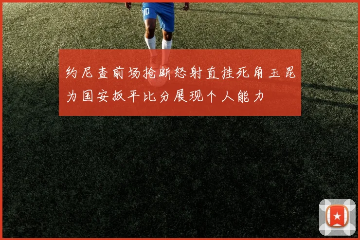 约尼查前场抢断怒射直挂死角玉昆为国安扳平比分展现个人能力