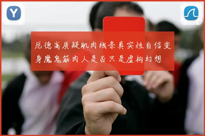 厄德高质疑肌肉线条真实性自信变身魔鬼筋肉人是否只是虚构幻想