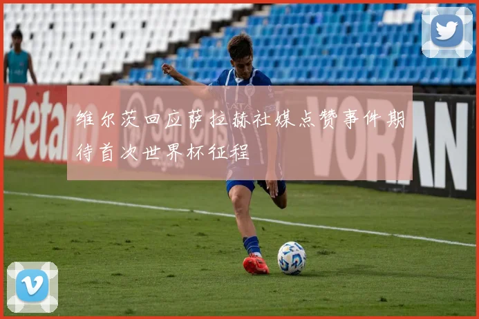 维尔茨回应萨拉赫社媒点赞事件期待首次世界杯征程