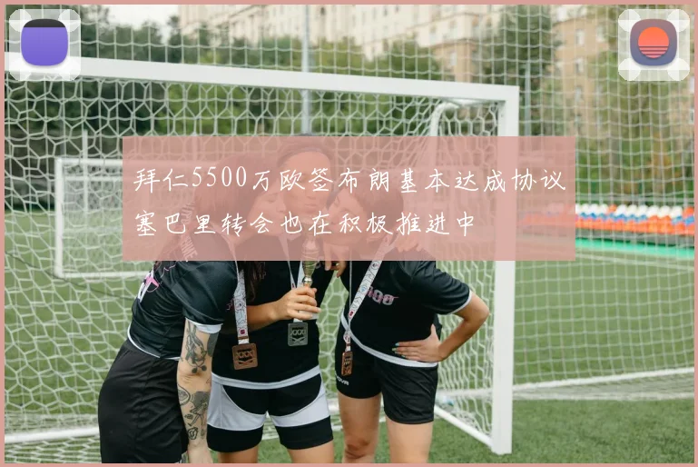 拜仁5500万欧签布朗基本达成协议塞巴里转会也在积极推进中
