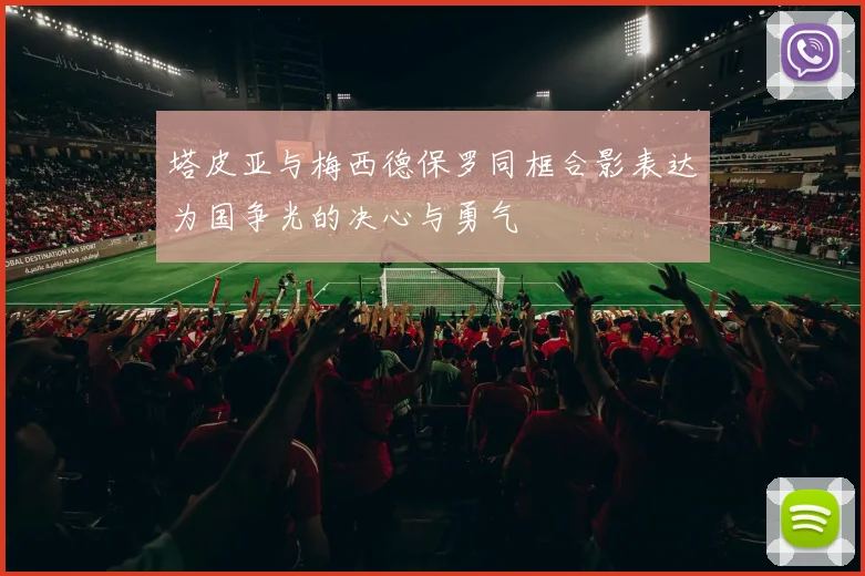 塔皮亚与梅西德保罗同框合影表达为国争光的决心与勇气