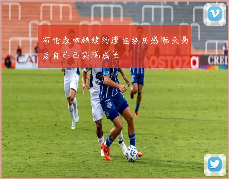 布伦森回顾续约遭拒经历感慨交易后自己已实现成长