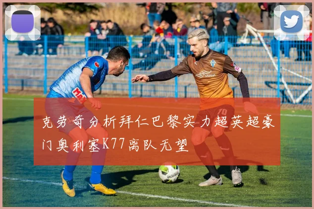克劳奇分析拜仁巴黎实力超英超豪门奥利塞K77离队无望