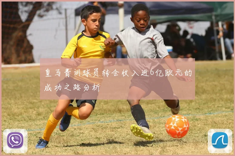 皇马青训球员转会收入近6亿欧元的成功之路分析