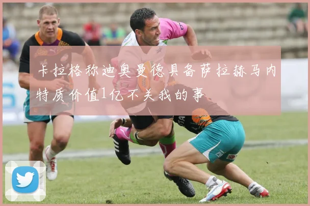 卡拉格称迪奥曼德具备萨拉赫马内特质价值1亿不关我的事
